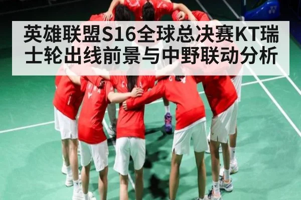 英雄联盟S16全球总决赛KT瑞士轮出线前景与中野联动分析