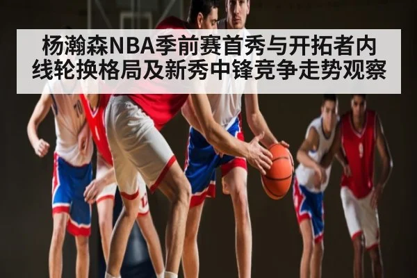 杨瀚森NBA季前赛首秀与开拓者内线轮换格局及新秀中锋竞争走势观察