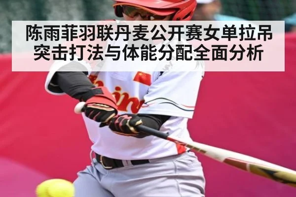 陈雨菲羽联丹麦公开赛女单拉吊突击打法与体能分配全面分析