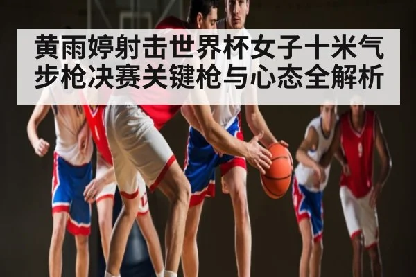 黄雨婷射击世界杯女子十米气步枪决赛关键枪与心态全解析