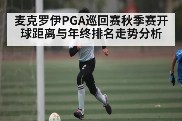 麦克罗伊PGA巡回赛秋季赛开球距离与年终排名走势分析