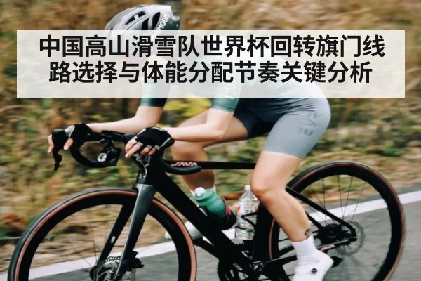 中国高山滑雪队世界杯回转旗门线路选择与体能分配节奏关键分析